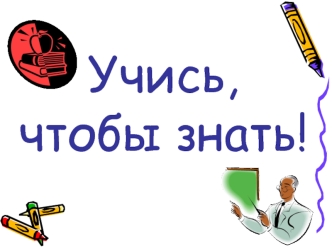 Учись,чтобы знать!