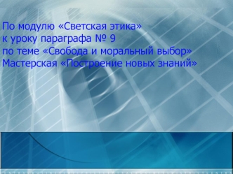 По модулю Светская этикак уроку параграфа № 9 по теме Свобода и моральный выборМастерская Построение новых знаний