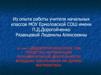 Из опыта работы учителя начальных классов МОУ Ермоловской СОШ имени П.Д.Дорогойченко Рязанцевой Людмилы Алексеевны