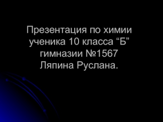 Презентация по химии ученика 10 класса “Б” гимназии №1567 Ляпина Руслана.