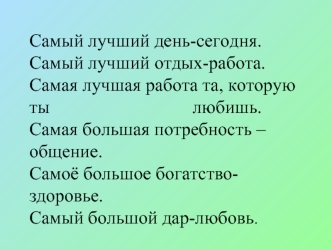 Самый лучший день-сегодня.Самый лучший отдых-работа.Самая лучшая работа та, которую ты                               любишь.Самая большая потребность –общение.Самоё большое богатство-здоровье.Самый большой дар-любовь.