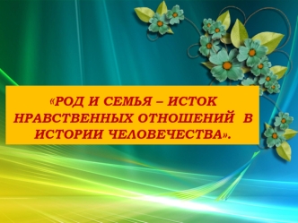 РОД И СЕМЬЯ – ИСТОК НРАВСТВЕННЫХ ОТНОШЕНИЙ  В  ИСТОРИИ ЧЕЛОВЕЧЕСТВА.