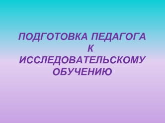 Подготовка педагога		к исследовательскому обучению