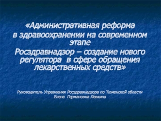 Административная реформа
в здравоохранении на современном этапе
Росздравнадзор – создание нового регулятора  в сфере обращения лекарственных средств




Руководитель Управления Росздравнадзора по Тюменской области
Елена  Германовна Левкина