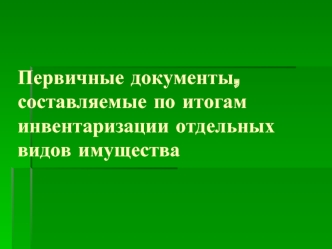 Первичные документы, составляемые по итогам инвентаризации отдельных видов имущества