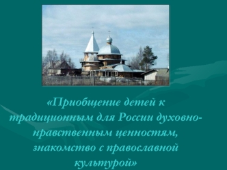 Приобщение детей к традиционным для России духовно-нравственным ценностям, знакомство с православной культурой