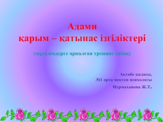 Адами 
?арым – ?атынас ізгіліктері 

(м??алімдерге арнал?ан тренинг саба?)


А?т?бе ?аласы, 
№1 орта мектеп психологы
Нурмаханова Ж.Т.