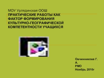 МОУ Урлядинская ООШ
ПРАКТИЧЕСКИЕ РАБОТЫ КАК 
ФАКТОР ФОРМИРОВАНИЯ
КУЛЬТУРНО-ГЕОГРАФИЧЕСКОЙ 
КОМПЕТЕНТНОСТИ УЧАЩИХСЯ