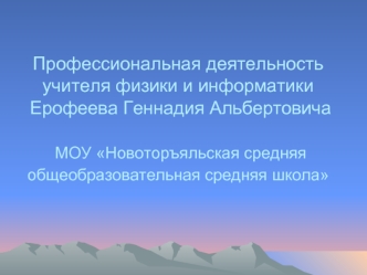 Профессиональная деятельность учителя физики и информатики Ерофеева Геннадия Альбертовича   МОУ Новоторъяльская средняя общеобразовательная средняя школа