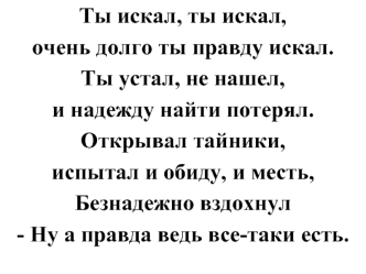 Ты искал, ты искал, 
очень долго ты правду искал. 
Ты устал, не нашел, 
и надежду найти потерял. 
Открывал тайники, 
испытал и обиду, и месть, 
Безнадежно вздохнул
- Ну а правда ведь все-таки есть.