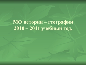 МО истории – географии2010 – 2011 учебный год.