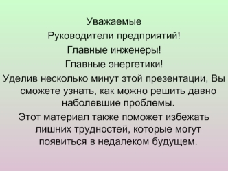 Уважаемые 
Руководители предприятий!  
Главные инженеры!
Главные энергетики!
Уделив несколько минут этой презентации, Вы сможете узнать, как можно решить давно наболевшие проблемы. 
Этот материал также поможет избежать лишних трудностей, которые могут поя