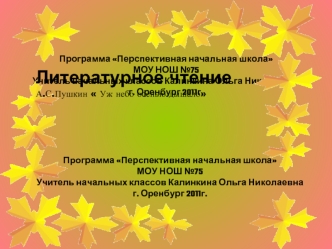 Литературное чтение
А.С.Пушкин  Уж небо осенью дышало





Программа Перспективная начальная школа
МОУ НОШ №75
Учитель начальных классов Калинкина Ольга Николаевна
г. Оренбург 2011г.