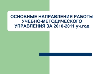 ОСНОВНЫЕ НАПРАВЛЕНИЯ РАБОТЫ УЧЕБНО-МЕТОДИЧЕСКОГО УПРАВЛЕНИЯ ЗА 2010-2011 уч.год