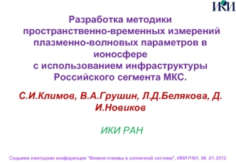 Разработка методики пространственно-временных измерений плазменно-волновых параметров в ионосфере с использованием инфраструктуры Российского сегмента МКС. С.И.Климов, В.А.Грушин, Л.Д.Белякова, Д.И.Новиков ИКИ РАН