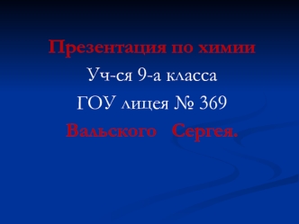 Презентация по химии
Уч-ся 9-а класса 
ГОУ лицея № 369
Вальского   Сергея.