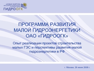 ПРОГРАММА РАЗВИТИЯ                  МАЛОЙ ГИДРОЭНЕРГЕТИКИ                ОАО ГИДРООГК

Опыт реализации проектов строительства                   малых ГЭС и перспективы развития малой гидроэнергетики в РФ