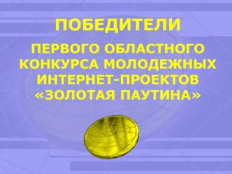 ПОБЕДИТЕЛИ 
ПЕРВОГО ОБЛАСТНОГО КОНКУРСА МОЛОДЕЖНЫХ ИНТЕРНЕТ-ПРОЕКТОВ                  ЗОЛОТАЯ ПАУТИНА