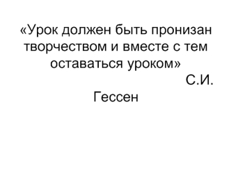 Урок должен быть пронизан творчеством и вместе с тем оставаться уроком                                           С.И. Гессен