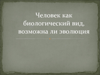 Человек как биологический вид. Возможна ли эволюция