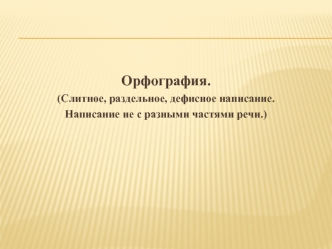 Орфография. Слитное, раздельное, дефисное написание. Написание не с разными частями речи