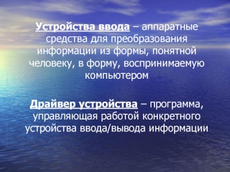 Устройства ввода – аппаратные средства для преобразования информации из формы, понятной человеку, в форму, воспринимаемую компьютером

Драйвер устройства – программа, управляющая работой конкретного устройства ввода/вывода информации