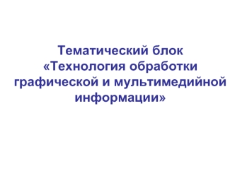 Тематический блок Технология обработки графической и мультимедийной информации