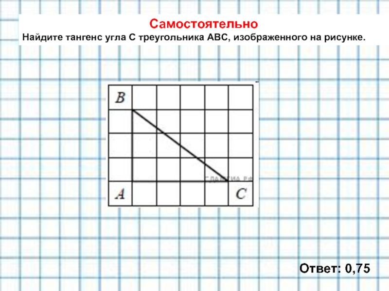 Самостоятельно Найдите тангенс угла С треугольника АВС, изображенного на рисунке. Ответ: 0,75