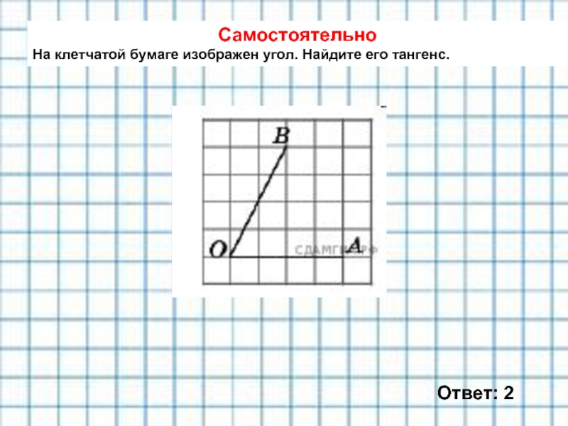 Самостоятельно На клетчатой бумаге изображен угол. Найдите его тангенс. Ответ: 2