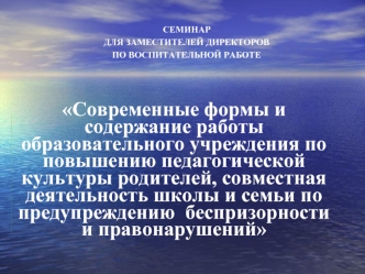 Современные формы и содержание работы образовательного учреждения по повышению педагогической культуры родителей, совместная  деятельность школы и семьи по предупреждению  беспризорности и правонарушений