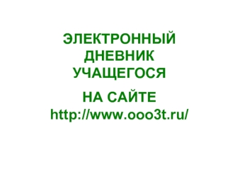 ЭЛЕКТРОННЫЙ ДНЕВНИК УЧАЩЕГОСЯ 
НА САЙТЕ http://www.ooo3t.ru/