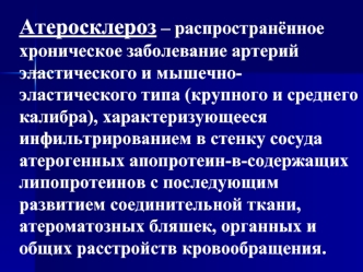 Атеросклероз – распространённое хроническое заболевание артерий эластического и мышечно-эластического типа (крупного и среднего калибра), характеризующееся инфильтрированием в стенку сосуда атерогенных апопротеин-в-содержащих липопротеинов с последующим р