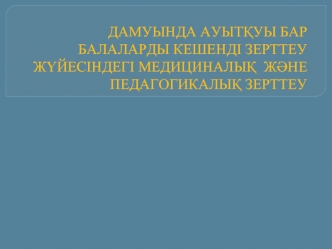 Дамуында ауытқуы бар балаларды кешенді зерттеу жүйесіндегі медициналық және педагогикалық зерттеу