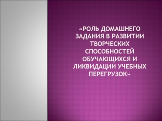 Роль домашнего задания в развитии творческих способностей обучающихся и ликвидации учебных перегрузок