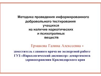 Методика проведения информированного добровольного тестирования учащихся на наличие наркотических и психотропных  веществ                  Ермакова Галина Алексеевна -    заместитель главного врача по экспертной работе     ГУЗ Наркологический диспансер де