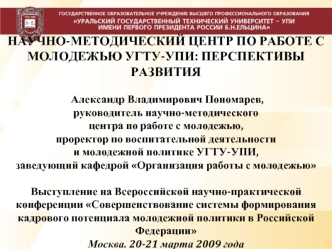 НАУЧНО-МЕТОДИЧЕСКИЙ ЦЕНТР ПО РАБОТЕ С МОЛОДЕЖЬЮ УГТУ-УПИ: ПЕРСПЕКТИВЫ РАЗВИТИЯ Александр Владимирович Пономарев, руководитель научно-методическогоцентра по работе с молодежью,проректор по воспитательной деятельностии молодежной политике УГТУ-УПИ,заведующи