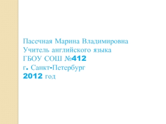 Пасечная Марина Владимировна
Учитель английского языка
ГБОУ СОШ №412
г. Санкт-Петербург
2012 год