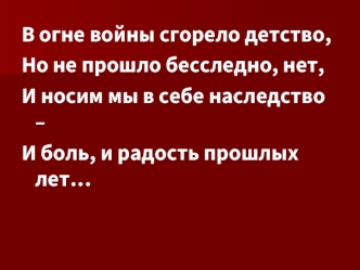 В огне войны сгорело детство,
Но не прошло бесследно, нет,
И носим мы в себе наследство – 
И боль, и радость прошлых лет…