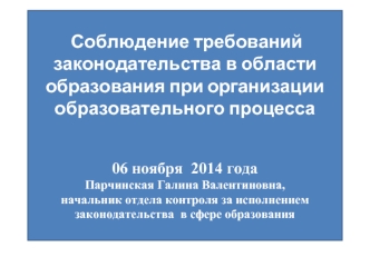 Соблюдение требований законодательства в области образования при организации образовательного процесса 06 ноября  2014 годаПарчинская Галина Валентиновна, начальник отдела контроля за исполнением законодательства  в сфере образования