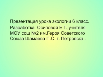 Презентация урока экологии 6 класс.
   Разработка  Осиповой Е.Г.,учителя МОУ сош №2 им.Героя Советского Союза Шамаева П.С. г. Петровска .