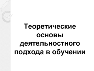 Теоретические основы деятельностного   подхода в обучении