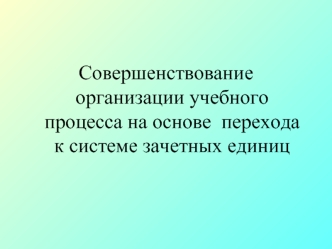 Совершенствование организации учебного процесса на основе  перехода к системе зачетных единиц