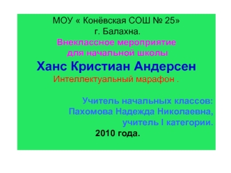 МОУ  Конёвская СОШ № 25
 г. Балахна.
Внеклассное мероприятие
 для начальной школы
Ханс Кристиан Андерсен
Интеллектуальный марафон .
  
Учитель начальных классов:
Пахомова Надежда Николаевна,
учитель I категории.
 2010 года.