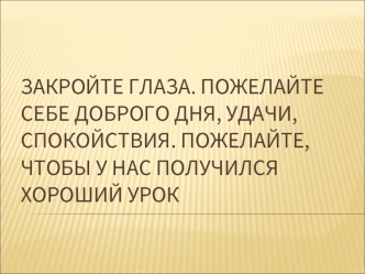 Закройте глаза. Пожелайте себе доброго дня, удачи, спокойствия. Пожелайте, чтобы у нас получился хороший урок