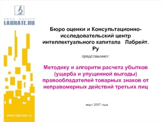 Бюро оценки и Консультационно-исследовательский центр интеллектуального капитала   Лабрейт.Ру
представляют:

Методику и алгоритм расчета убытков (ущерба и упущенной выгоды) правообладателей товарных знаков от неправомерных действий третьих лиц