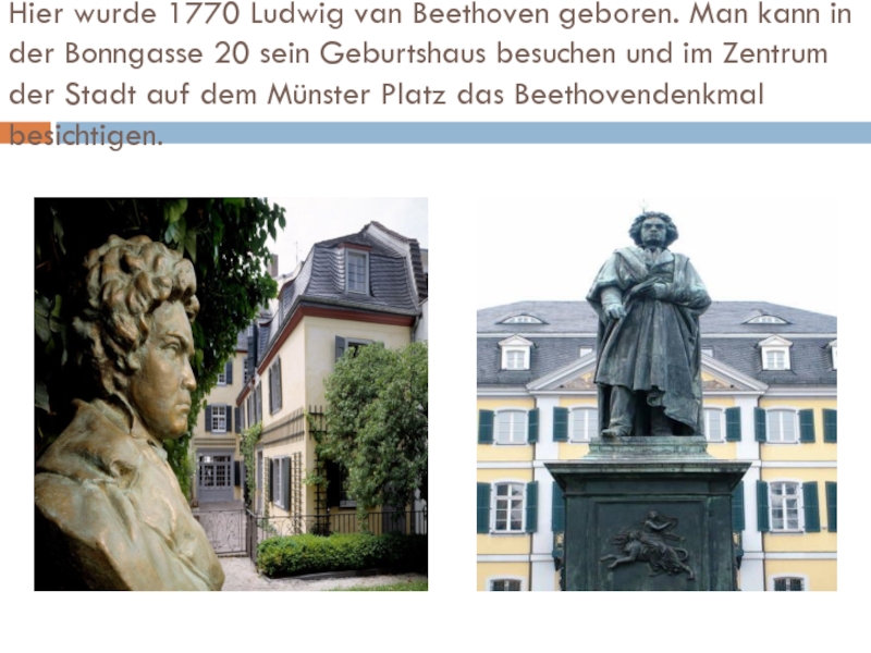 Hier wurde 1770 Ludwig van Beethoven geboren. Man kann in der Bonngasse 20 sein Geburtshaus besuchen und