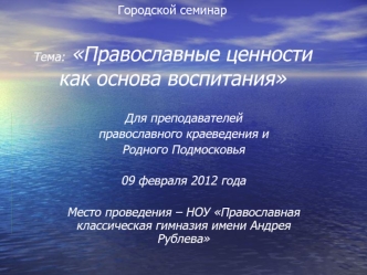 Для преподавателей 
православного краеведения и 
Родного Подмосковья

09 февраля 2012 года

Место проведения – НОУ Православная классическая гимназия имени Андрея Рублева