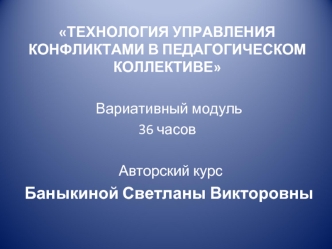 ТЕХНОЛОГИЯ УПРАВЛЕНИЯ КОНФЛИКТАМИ В ПЕДАГОГИЧЕСКОМ КОЛЛЕКТИВЕ

 Вариативный модуль
36 часов

  Авторский курс
 Баныкиной Светланы Викторовны