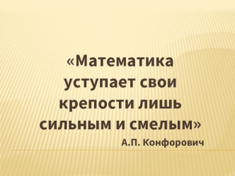 Математика уступает свои крепости лишь сильным и смелым
А.П. Конфорович