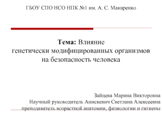 ГБОУ СПО НСО НПК №1 им. А. С. Макаренко





Тема: Влияние 
генетически модифицированных организмов
на безопасность человека




Зайцева Марина Викторовна
Научный руководитель Анискевич Светлана Алексеевна
преподаватель возрастной анатомии, физиологии и г